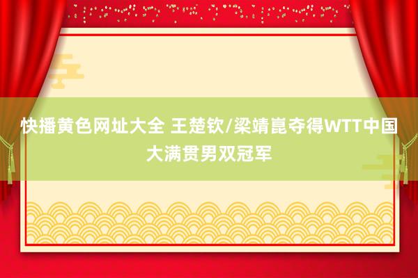 快播黄色网址大全 王楚钦/梁靖崑夺得WTT中国大满贯男双冠军