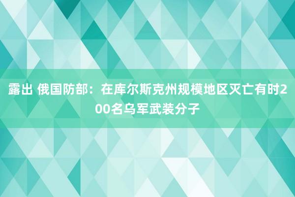 露出 俄国防部：在库尔斯克州规模地区灭亡有时200名乌军武装分子