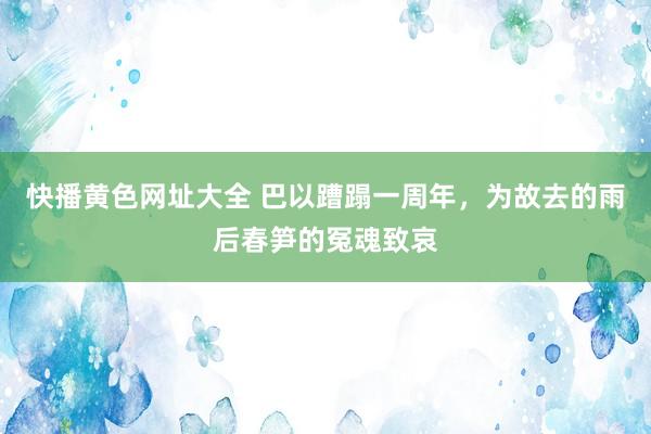 快播黄色网址大全 巴以蹧蹋一周年，为故去的雨后春笋的冤魂致哀