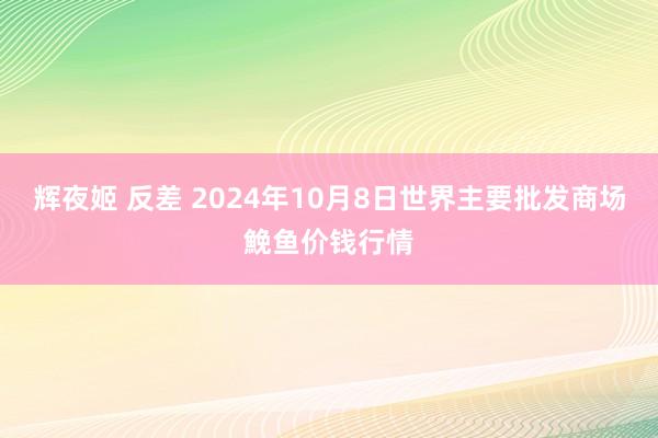 辉夜姬 反差 2024年10月8日世界主要批发商场鮸鱼价钱行情