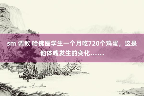 sm 调教 哈佛医学生一个月吃720个鸡蛋，这是他体魄发生的变化……