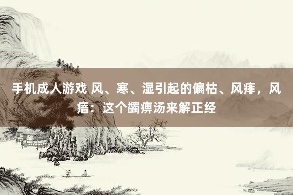 手机成人游戏 风、寒、湿引起的偏枯、风痱，风瘖：这个蠲痹汤来解正经