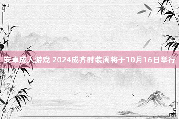 安卓成人游戏 2024成齐时装周将于10月16日举行