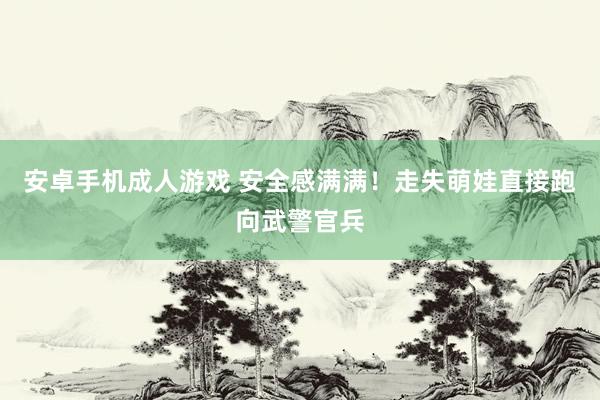 安卓手机成人游戏 安全感满满！走失萌娃直接跑向武警官兵