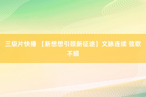 三级片快播 【新想想引颈新征途】文脉连续 弦歌不辍