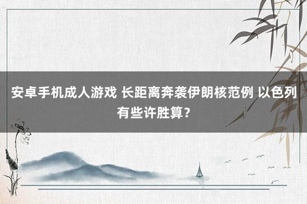 安卓手机成人游戏 长距离奔袭伊朗核范例 以色列有些许胜算？