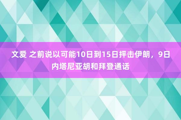 文爱 之前说以可能10日到15日抨击伊朗，9日内塔尼亚胡和拜登通话