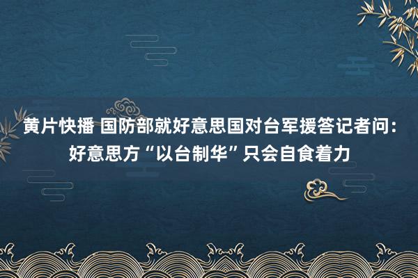 黄片快播 国防部就好意思国对台军援答记者问：好意思方“以台制华”只会自食着力