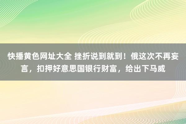 快播黄色网址大全 挫折说到就到！俄这次不再妄言，扣押好意思国银行财富，给出下马威