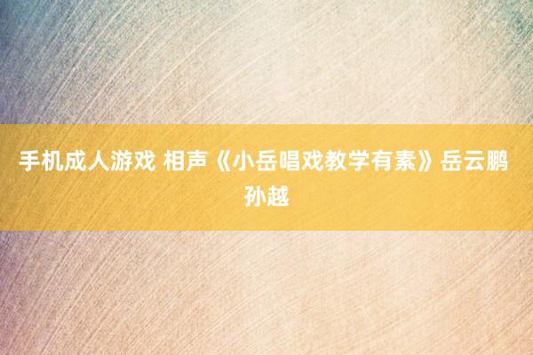 手机成人游戏 相声《小岳唱戏教学有素》岳云鹏 孙越