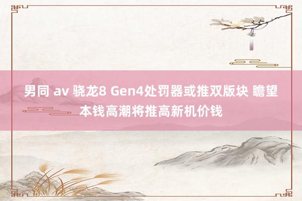 男同 av 骁龙8 Gen4处罚器或推双版块 瞻望本钱高潮将推高新机价钱