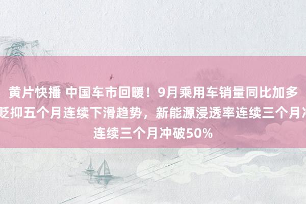 黄片快播 中国车市回暖！9月乘用车销量同比加多4.5%，贬抑五个月连续下滑趋势，新能源浸透率连续三个月冲破50%