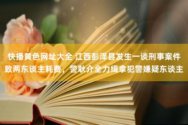 快播黄色网址大全 江西彭泽县发生一谈刑事案件致两东谈主耗费，警耿介全力缉拿犯警嫌疑东谈主