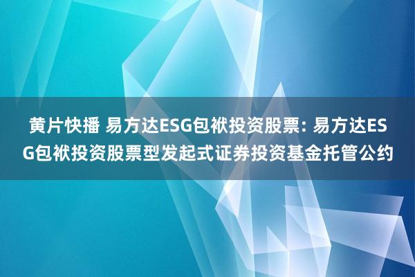 黄片快播 易方达ESG包袱投资股票: 易方达ESG包袱投资股票型发起式证券投资基金托管公约