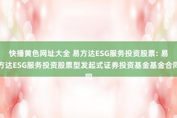 快播黄色网址大全 易方达ESG服务投资股票: 易方达ESG服务投资股票型发起式证券投资基金基金合同