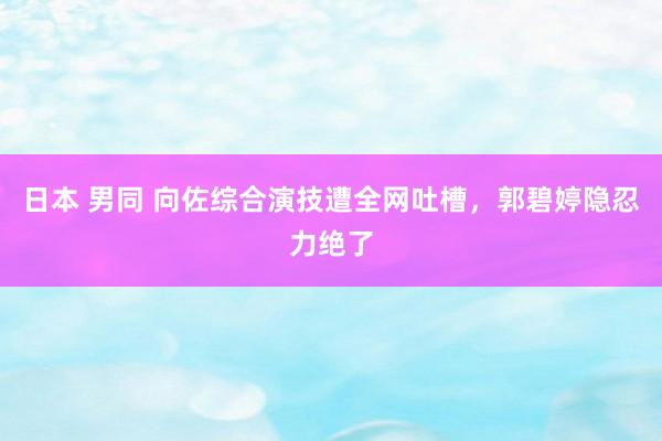 日本 男同 向佐综合演技遭全网吐槽，郭碧婷隐忍力绝了