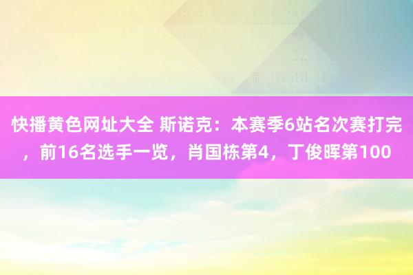 快播黄色网址大全 斯诺克：本赛季6站名次赛打完，前16名选手一览，肖国栋第4，丁俊晖第100