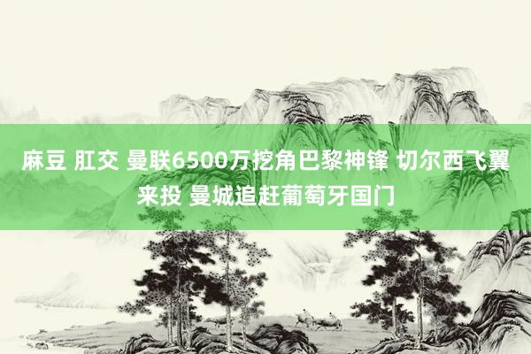 麻豆 肛交 曼联6500万挖角巴黎神锋 切尔西飞翼来投 曼城追赶葡萄牙国门