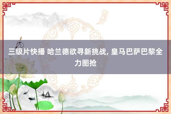 三级片快播 哈兰德欲寻新挑战， 皇马巴萨巴黎全力图抢