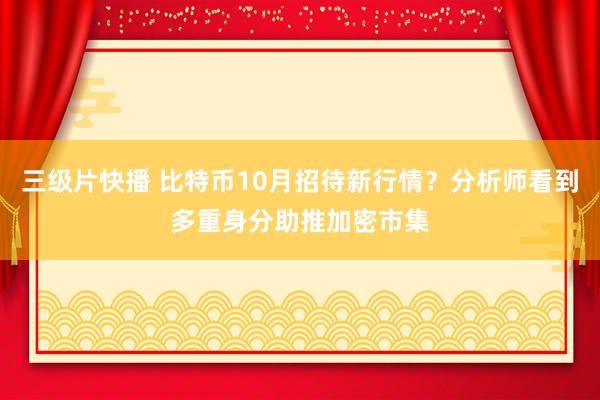 三级片快播 比特币10月招待新行情？分析师看到多重身分助推加密市集