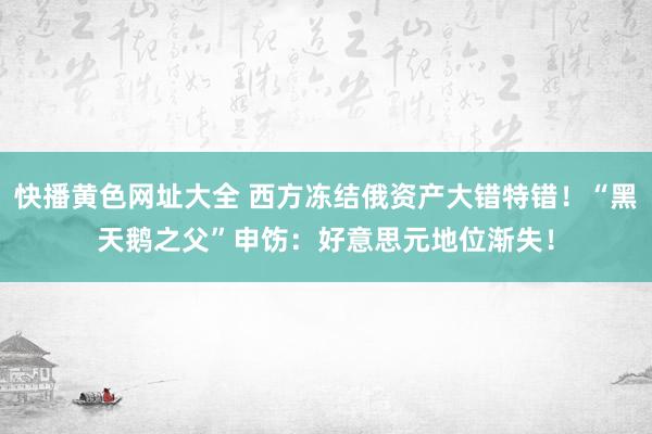 快播黄色网址大全 西方冻结俄资产大错特错！“黑天鹅之父”申饬：好意思元地位渐失！