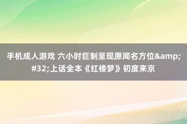 手机成人游戏 六小时巨制呈现原闻名方位&#32;上话全本《红楼梦》初度来京