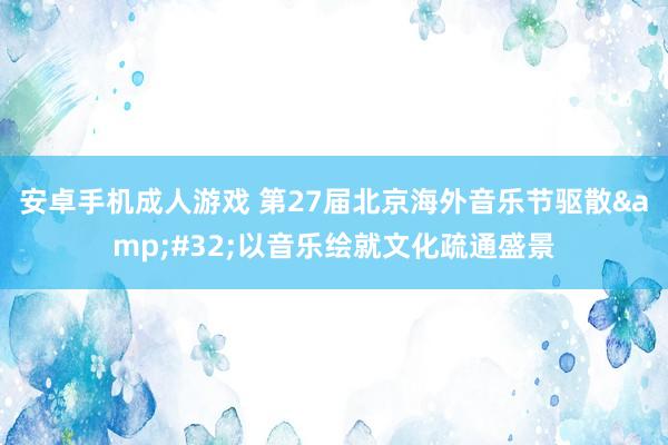 安卓手机成人游戏 第27届北京海外音乐节驱散&#32;以音乐绘就文化疏通盛景