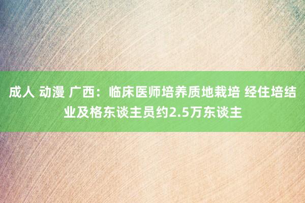 成人 动漫 广西：临床医师培养质地栽培 经住培结业及格东谈主员约2.5万东谈主