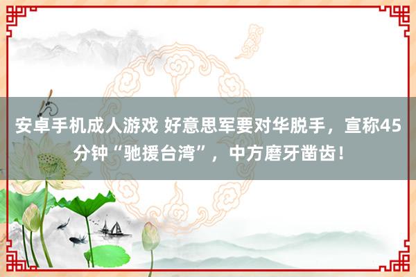 安卓手机成人游戏 好意思军要对华脱手，宣称45分钟“驰援台湾”，中方磨牙凿齿！