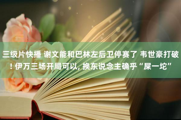 三级片快播 谢文能和巴林左后卫停赛了 韦世豪打破! 伊万三场开局可以， 换东说念主确乎“屎一坨”