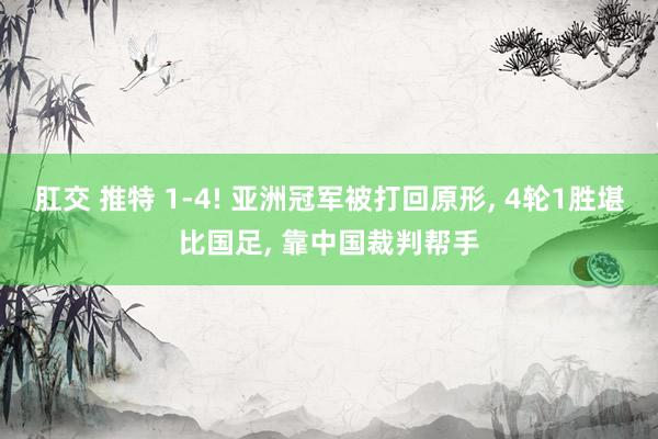 肛交 推特 1-4! 亚洲冠军被打回原形， 4轮1胜堪比国足， 靠中国裁判帮手