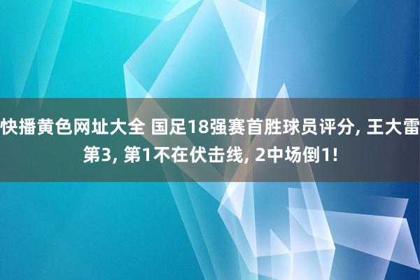 快播黄色网址大全 国足18强赛首胜球员评分， 王大雷第3， 第1不在伏击线， 2中场倒1!