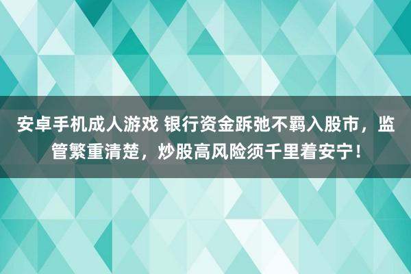 安卓手机成人游戏 银行资金跅弛不羁入股市，监管繁重清楚，炒股高风险须千里着安宁！