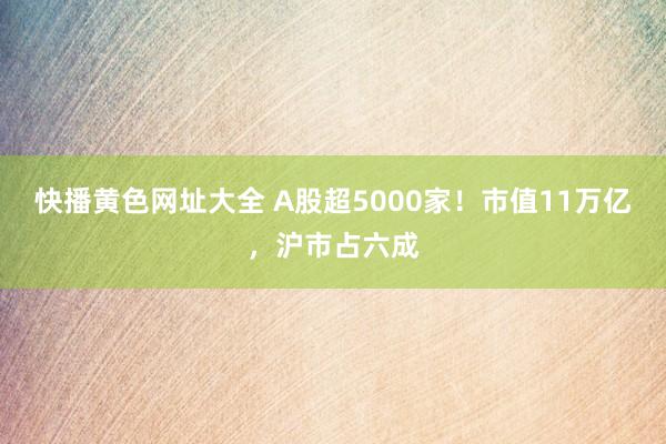 快播黄色网址大全 A股超5000家！市值11万亿，沪市占六成