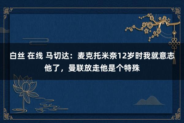 白丝 在线 马切达：麦克托米奈12岁时我就意志他了，曼联放走他是个特殊