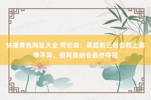 快播黄色网址大全 劳伦森：英超前三名会和上赛季不异，但阿森纳会最终夺冠