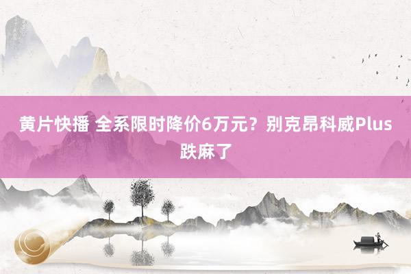 黄片快播 全系限时降价6万元？别克昂科威Plus跌麻了