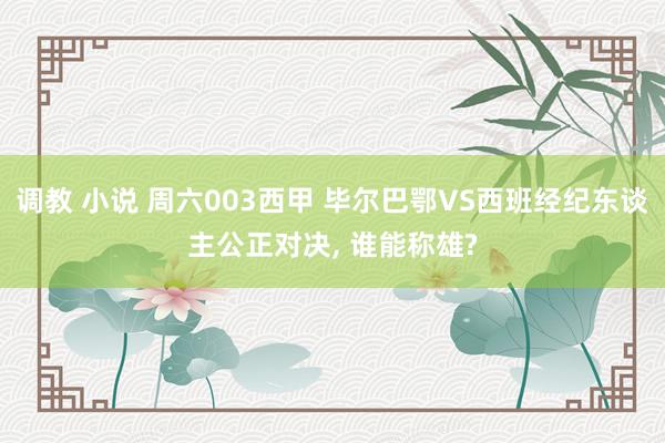 调教 小说 周六003西甲 毕尔巴鄂VS西班经纪东谈主公正对决， 谁能称雄?