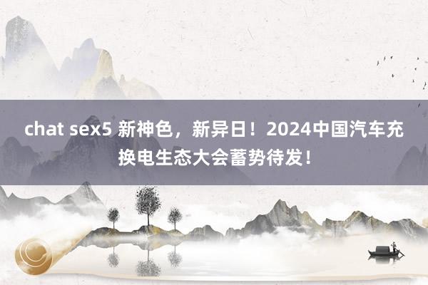 chat sex5 新神色，新异日！2024中国汽车充换电生态大会蓄势待发！