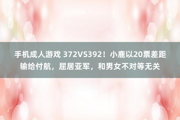 手机成人游戏 372VS392！小鹿以20票差距输给付航，屈居亚军，和男女不对等无关