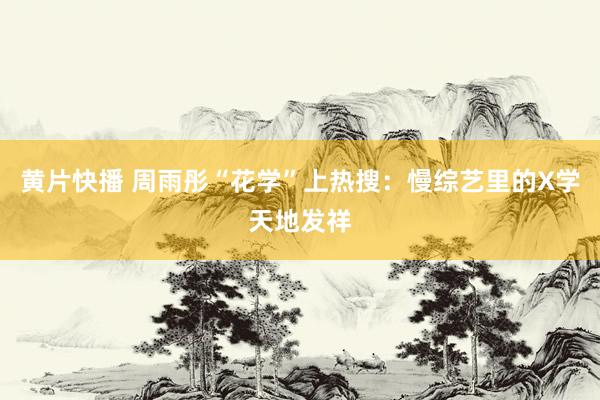 黄片快播 周雨彤“花学”上热搜：慢综艺里的X学天地发祥