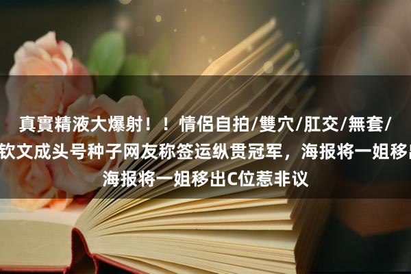 真實精液大爆射！！情侶自拍/雙穴/肛交/無套/大量噴精 郑钦文成头号种子网友称签运纵贯冠军，海报将一姐移出C位惹非议