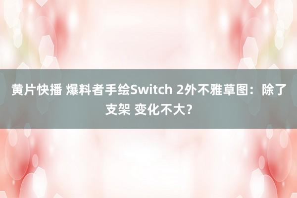 黄片快播 爆料者手绘Switch 2外不雅草图：除了支架 变化不大？