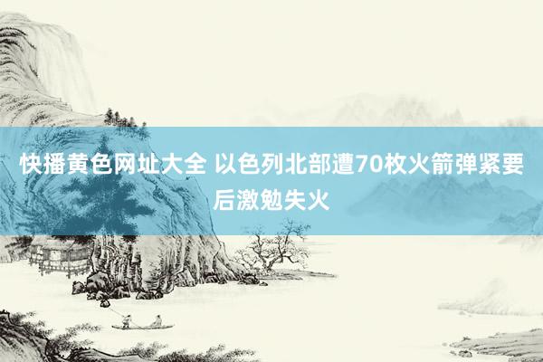 快播黄色网址大全 以色列北部遭70枚火箭弹紧要后激勉失火