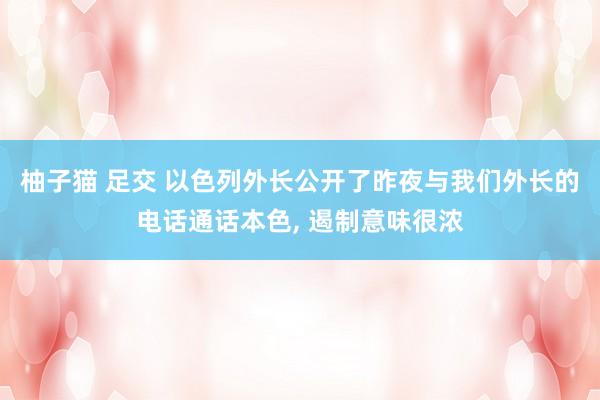 柚子猫 足交 以色列外长公开了昨夜与我们外长的电话通话本色， 遏制意味很浓