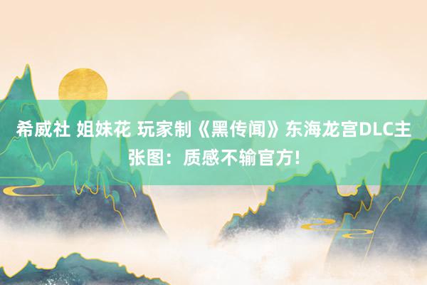 希威社 姐妹花 玩家制《黑传闻》东海龙宫DLC主张图：质感不输官方!