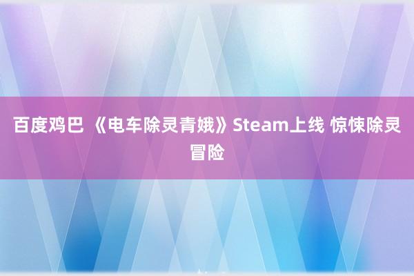 百度鸡巴 《电车除灵青娥》Steam上线 惊悚除灵冒险