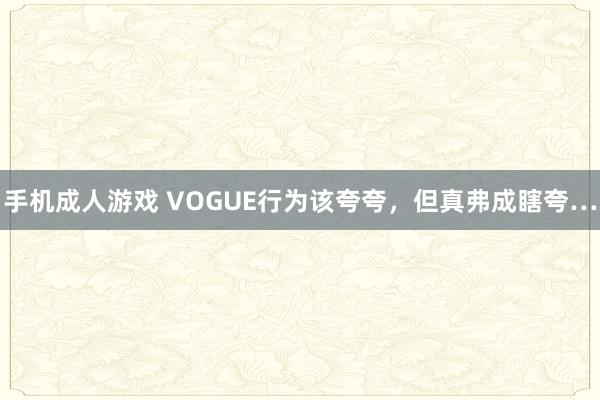 手机成人游戏 VOGUE行为该夸夸，但真弗成瞎夸…