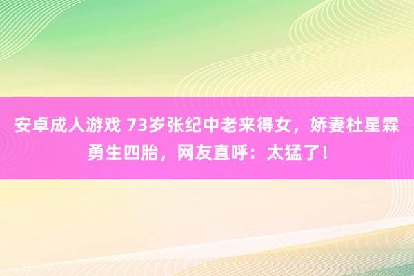 安卓成人游戏 73岁张纪中老来得女，娇妻杜星霖勇生四胎，网友直呼：太猛了！