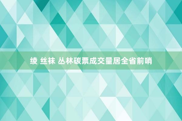 绫 丝袜 丛林碳票成交量居全省前哨